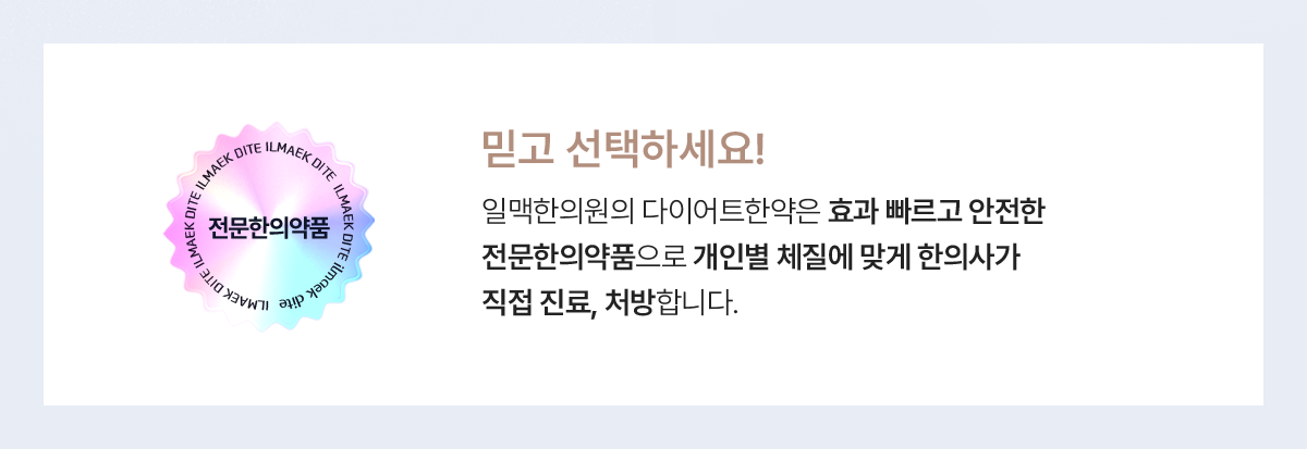 믿고 선택하세요! 일맥한의원의 다이어트한약은 효과 빠르고 안전한 전문한의약품으로 개인별 체질에 맞게 한의사가 직접 진료, 처방합니다. 